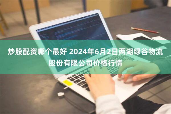 炒股配资哪个最好 2024年6月2日两湖绿谷物流股份有限公司价格行情