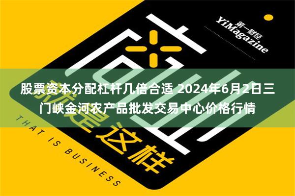 股票资本分配杠杆几倍合适 2024年6月2日三门峡金河农产品批发交易中心价格行情