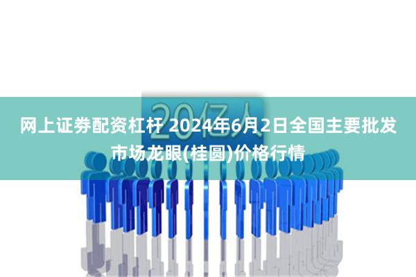 网上证劵配资杠杆 2024年6月2日全国主要批发市场龙眼(桂圆)价格行情