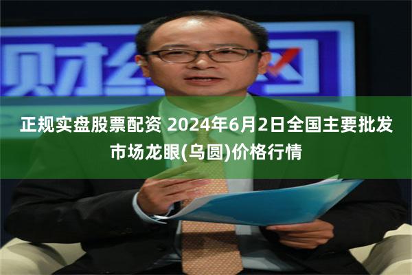 正规实盘股票配资 2024年6月2日全国主要批发市场龙眼(乌圆)价格行情