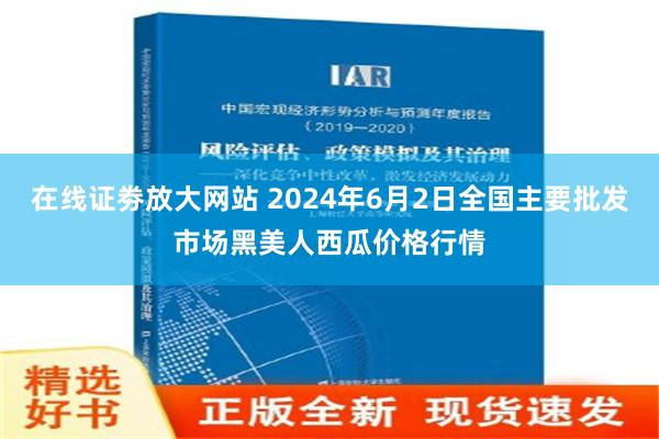 在线证劵放大网站 2024年6月2日全国主要批发市场黑美人西瓜价格行情