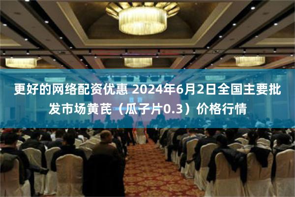 更好的网络配资优惠 2024年6月2日全国主要批发市场黄芪（瓜子片0.3）价格行情