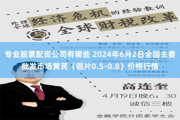 专业股票配资公司有哪些 2024年6月2日全国主要批发市场黄芪（圆片0.5-0.8）价格行情