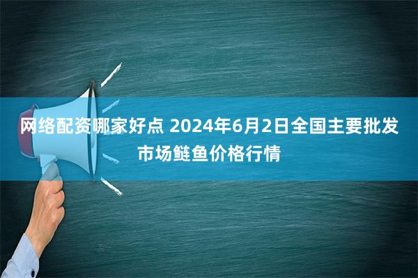 网络配资哪家好点 2024年6月2日全国主要批发市场鲢鱼价格行情