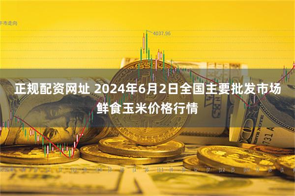 正规配资网址 2024年6月2日全国主要批发市场鲜食玉米价格行情