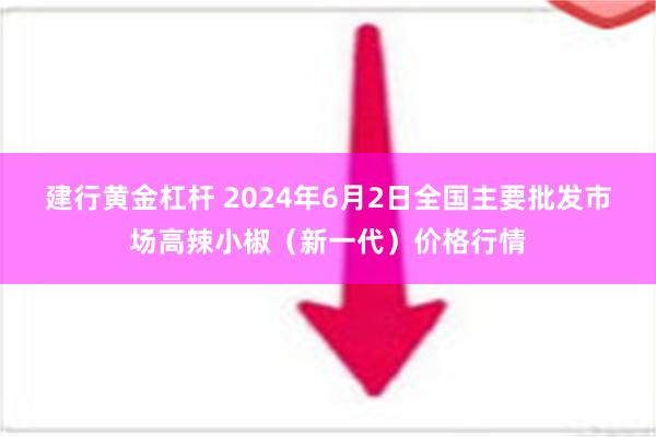 建行黄金杠杆 2024年6月2日全国主要批发市场高辣小椒（新一代）价格行情