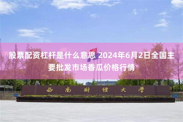 股票配资杠杆是什么意思 2024年6月2日全国主要批发市场香瓜价格行情