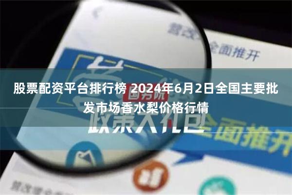 股票配资平台排行榜 2024年6月2日全国主要批发市场香水梨价格行情