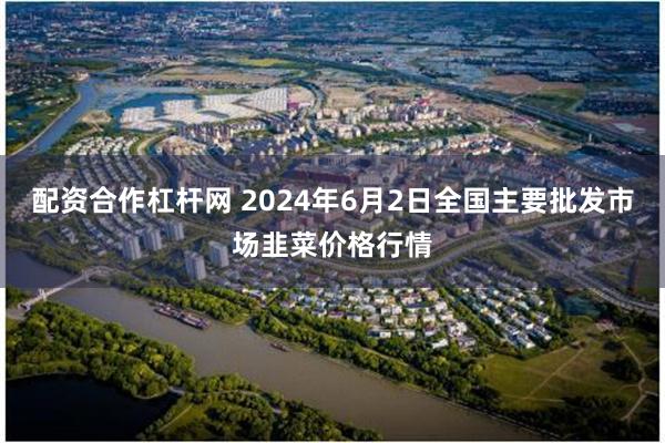 配资合作杠杆网 2024年6月2日全国主要批发市场韭菜价格行情