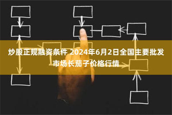 炒股正规融资条件 2024年6月2日全国主要批发市场长茄子价格行情