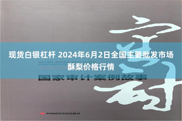 现货白银杠杆 2024年6月2日全国主要批发市场酥梨价格行情