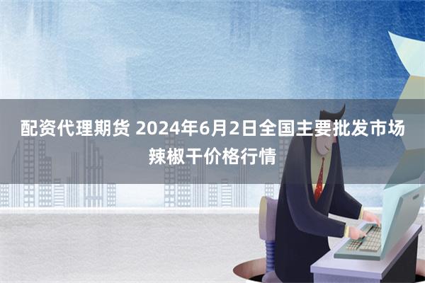 配资代理期货 2024年6月2日全国主要批发市场辣椒干价格行情