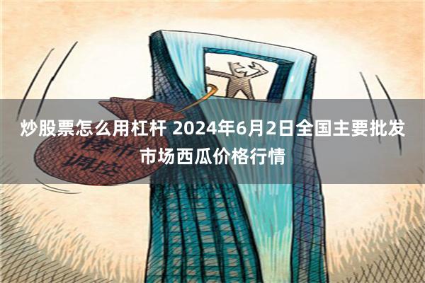 炒股票怎么用杠杆 2024年6月2日全国主要批发市场西瓜价格行情