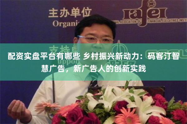 配资实盘平台有哪些 乡村振兴新动力：码客汀智慧广告，新广告人的创新实践