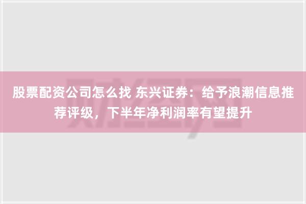 股票配资公司怎么找 东兴证券：给予浪潮信息推荐评级，下半年净利润率有望提升