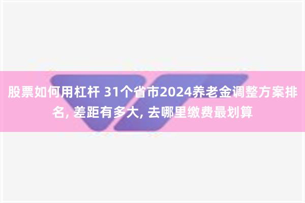 股票如何用杠杆 31个省市2024养老金调整方案排名, 差距有多大, 去哪里缴费最划算