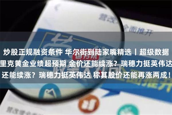 炒股正规融资条件 华尔街到陆家嘴精选丨超级数据周 美股会震荡加剧？巴里克黄金业绩超预期 金价还能续涨？瑞穗力挺英伟达 称其股价还能再涨两成！