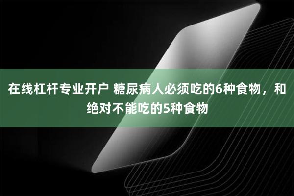 在线杠杆专业开户 糖尿病人必须吃的6种食物，和绝对不能吃的5种食物