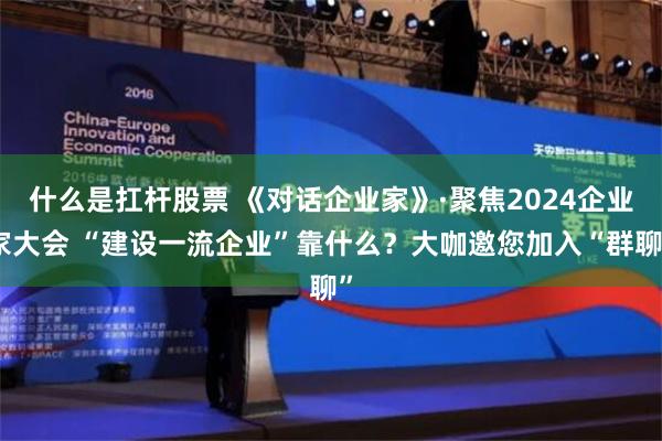 什么是扛杆股票 《对话企业家》·聚焦2024企业家大会 “建设一流企业”靠什么？大咖邀您加入“群聊”