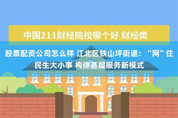 股票配资公司怎么样 江北区铁山坪街道：“网”住民生大小事 构建基层服务新模式