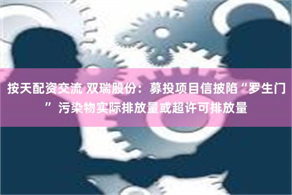 按天配资交流 双瑞股份：募投项目信披陷“罗生门” 污染物实际排放量或超许可排放量