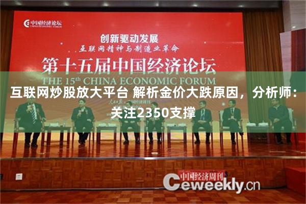 互联网炒股放大平台 解析金价大跌原因，分析师：关注2350支撑