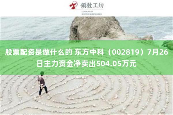 股票配资是做什么的 东方中科（002819）7月26日主力资金净卖出504.05万元