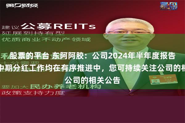 股票的平台 东阿阿胶：公司2024年半年度报告编制及中期分红工作均在有序推进中，您可持续关注公司的相关公告