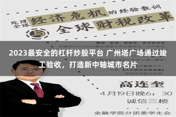 2023最安全的杠杆炒股平台 广州塔广场通过竣工验收，打造新中轴城市名片