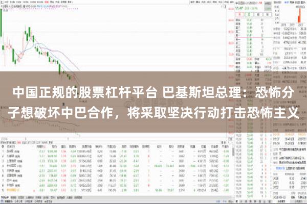 中国正规的股票杠杆平台 巴基斯坦总理：恐怖分子想破坏中巴合作，将采取坚决行动打击恐怖主义