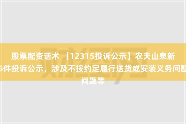 股票配资话术 【12315投诉公示】农夫山泉新增6件投诉公示，涉及不按约定履行送货或安装义务问题等