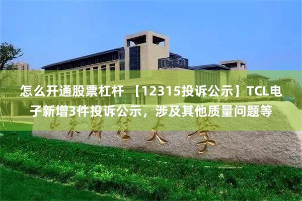 怎么开通股票杠杆 【12315投诉公示】TCL电子新增3件投诉公示，涉及其他质量问题等