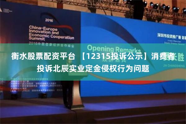 衡水股票配资平台 【12315投诉公示】消费者投诉北辰实业定金侵权行为问题