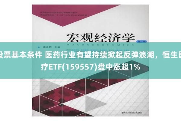 股票基本条件 医药行业有望持续掀起反弹浪潮，恒生医疗ETF(159557)盘中涨超1%