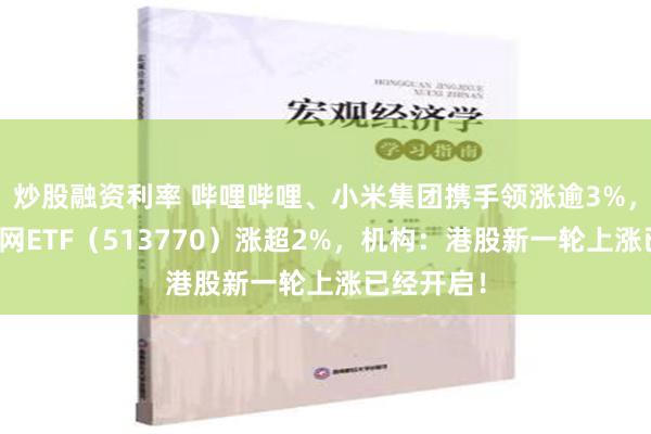 炒股融资利率 哔哩哔哩、小米集团携手领涨逾3%，港股互联网ETF（513770）涨超2%，机构：港股新一轮上涨已经开启！