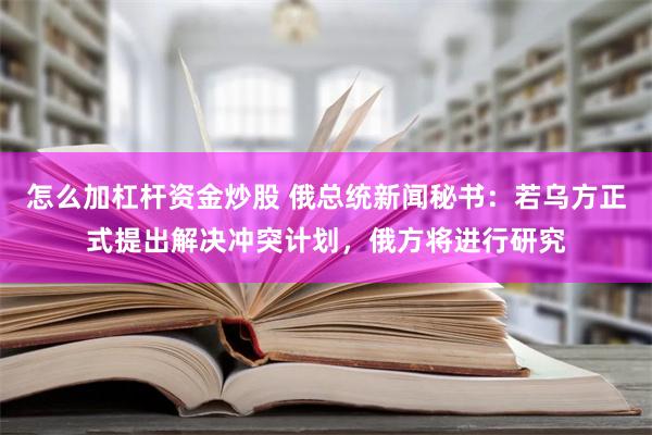 怎么加杠杆资金炒股 俄总统新闻秘书：若乌方正式提出解决冲突计划，俄方将进行研究