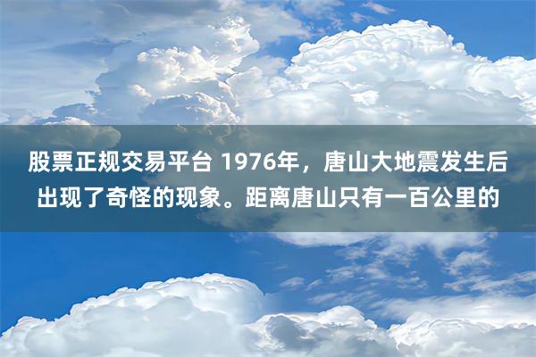 股票正规交易平台 1976年，唐山大地震发生后出现了奇怪的现象。距离唐山只有一百公里的