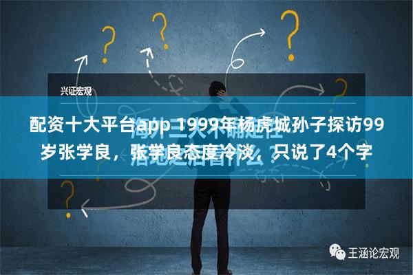 配资十大平台app 1999年杨虎城孙子探访99岁张学良，张学良态度冷淡，只说了4个字