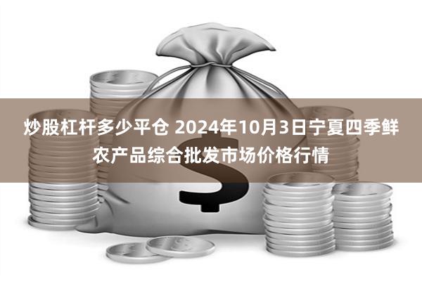 炒股杠杆多少平仓 2024年10月3日宁夏四季鲜农产品综合批发市场价格行情