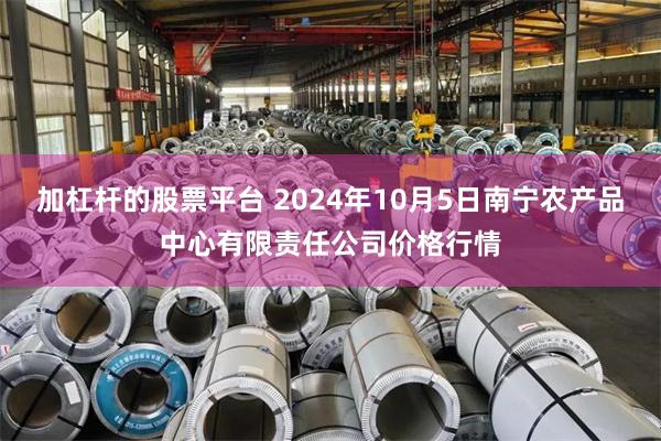 加杠杆的股票平台 2024年10月5日南宁农产品中心有限责任公司价格行情