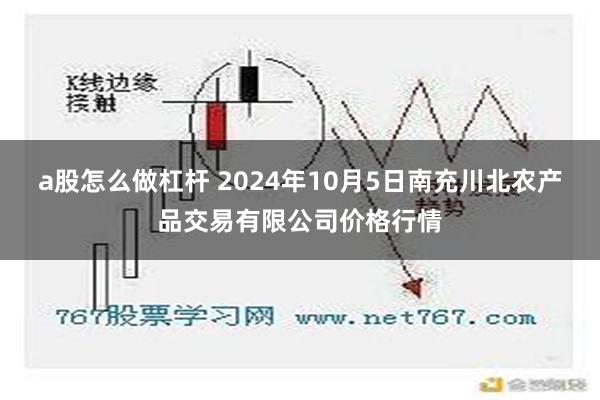 a股怎么做杠杆 2024年10月5日南充川北农产品交易有限公司价格行情