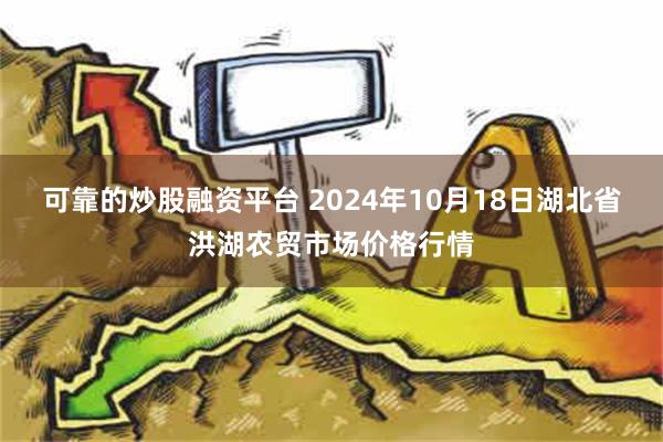 可靠的炒股融资平台 2024年10月18日湖北省洪湖农贸市场价格行情