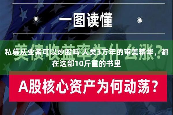 私募从业者可以炒股吗 人类3万年的审美精华，都在这部10斤重的书里