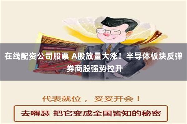 在线配资公司股票 A股放量大涨！半导体板块反弹 券商股强势拉升