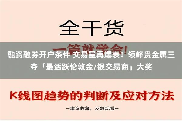 融资融券开户条件 交易量再爆表！领峰贵金属三夺「最活跃伦敦金/银交易商」大奖