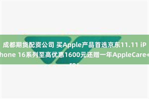 成都期货配资公司 买Apple产品首选京东11.11 iPhone 16系列至高优惠1600元还赠一年AppleCare+