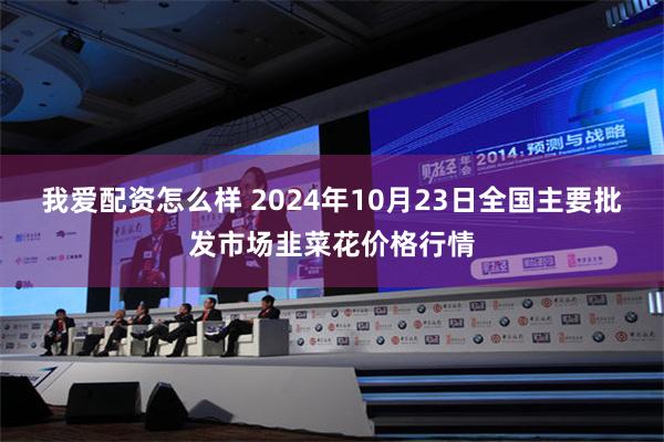 我爱配资怎么样 2024年10月23日全国主要批发市场韭菜花价格行情