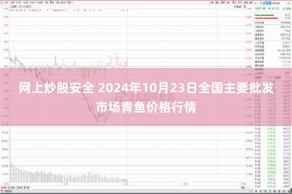 网上炒股安全 2024年10月23日全国主要批发市场青鱼价格行情