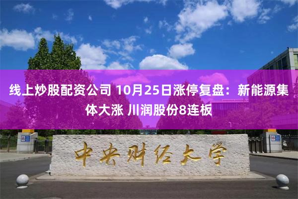 线上炒股配资公司 10月25日涨停复盘：新能源集体大涨 川润股份8连板