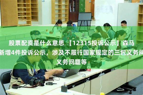 股票配资是什么意思 【12315投诉公示】森马服饰新增4件投诉公示，涉及不履行国家规定的三包义务问题等